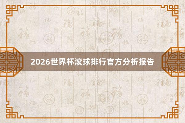 2026世界杯滚球排行官方分析报告