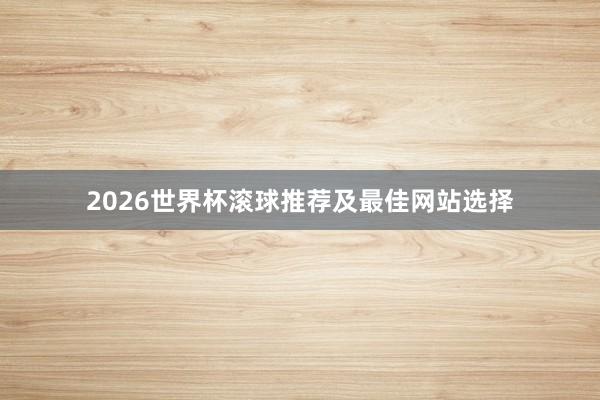 2026世界杯滚球推荐及最佳网站选择