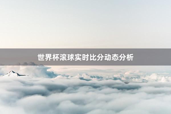 世界杯滚球实时比分动态分析