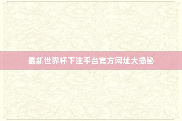 最新世界杯下注平台官方网址大揭秘