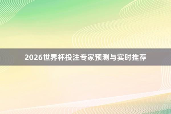 2026世界杯投注专家预测与实时推荐
