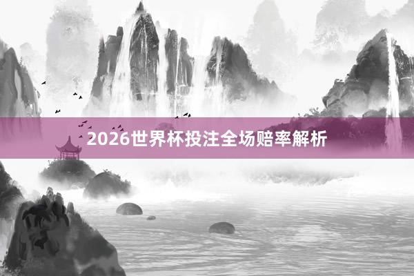 2026世界杯投注全场赔率解析