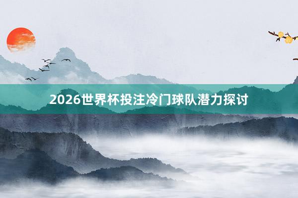 2026世界杯投注冷门球队潜力探讨