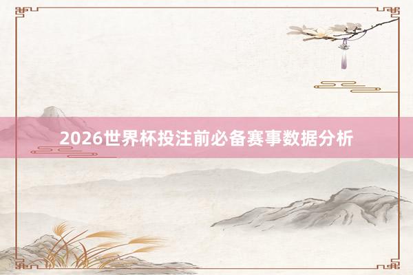 2026世界杯投注前必备赛事数据分析