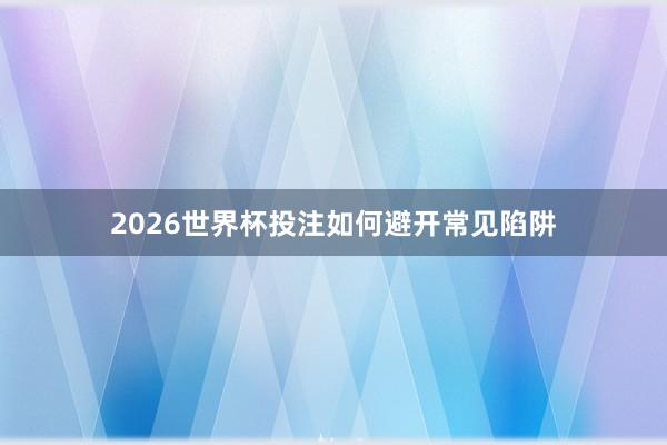 2026世界杯投注如何避开常见陷阱