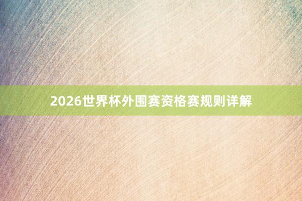 2026世界杯外围赛资格赛规则详解