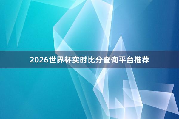 2026世界杯实时比分查询平台推荐