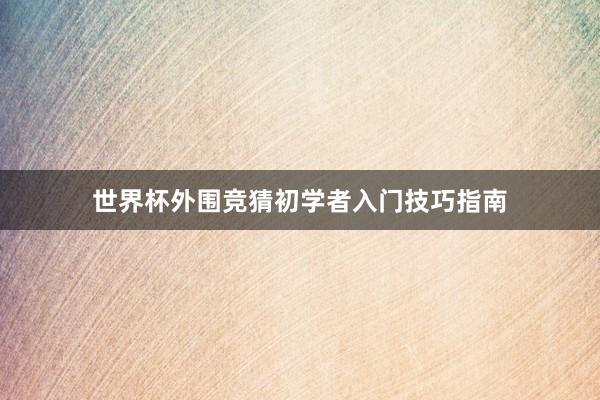 世界杯外围竞猜初学者入门技巧指南