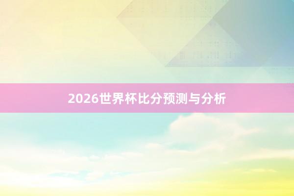 2026世界杯比分预测与分析
