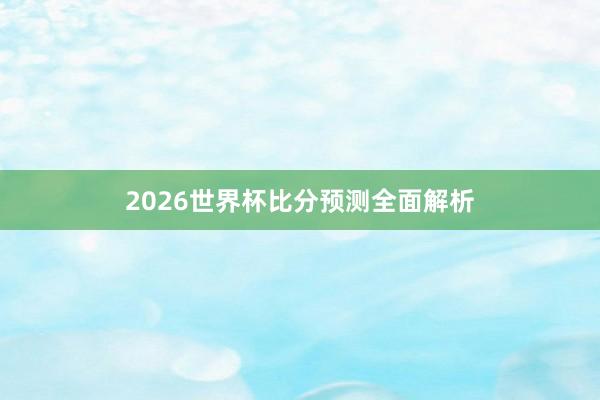 2026世界杯比分预测全面解析