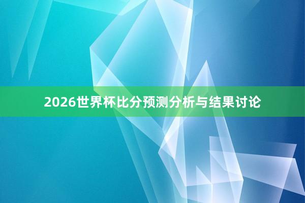 2026世界杯比分预测分析与结果讨论