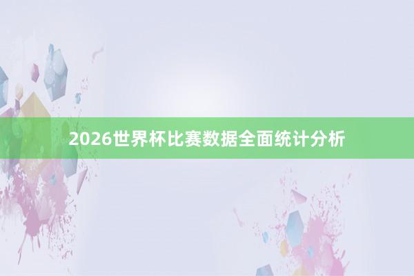2026世界杯比赛数据全面统计分析