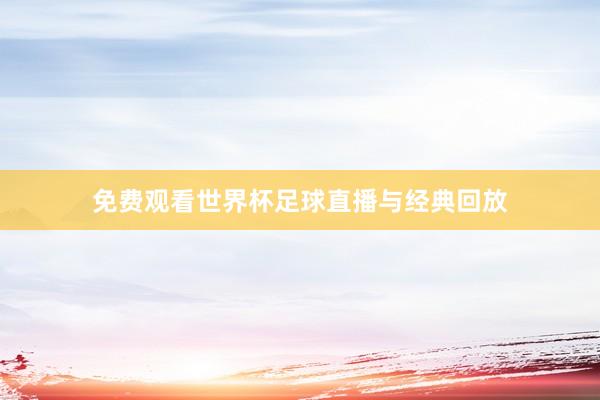 免费观看世界杯足球直播与经典回放