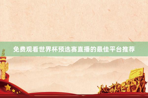 免费观看世界杯预选赛直播的最佳平台推荐