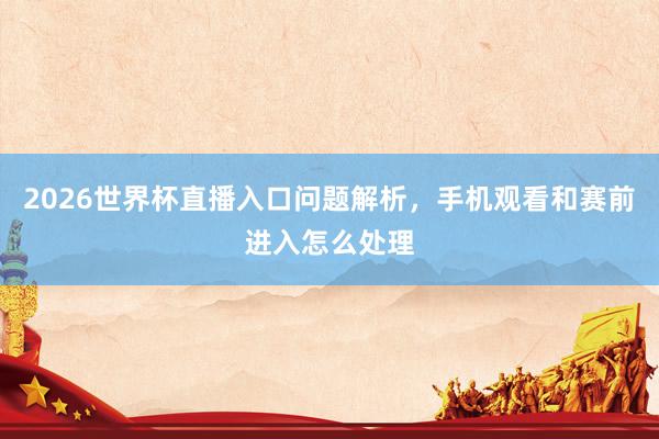 2026世界杯直播入口问题解析，手机观看和赛前进入怎么处理