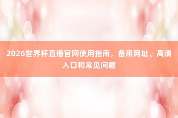 2026世界杯直播官网使用指南，备用网址、高清入口和常见问题