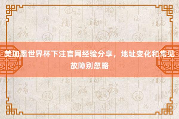 美加墨世界杯下注官网经验分享，地址变化和常见故障别忽略