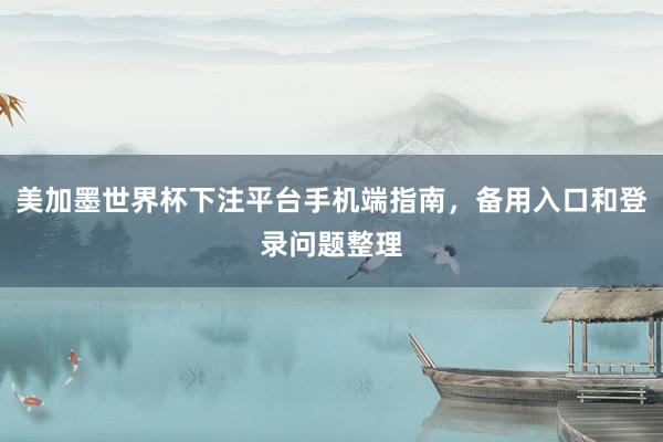 美加墨世界杯下注平台手机端指南，备用入口和登录问题整理