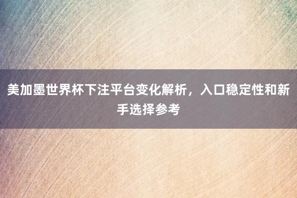 美加墨世界杯下注平台变化解析，入口稳定性和新手选择参考