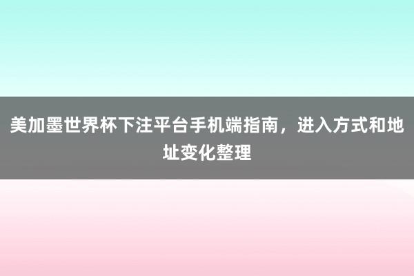 美加墨世界杯下注平台手机端指南，进入方式和地址变化整理