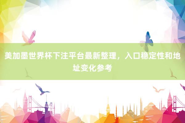 美加墨世界杯下注平台最新整理，入口稳定性和地址变化参考