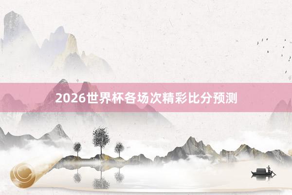 2026世界杯各场次精彩比分预测