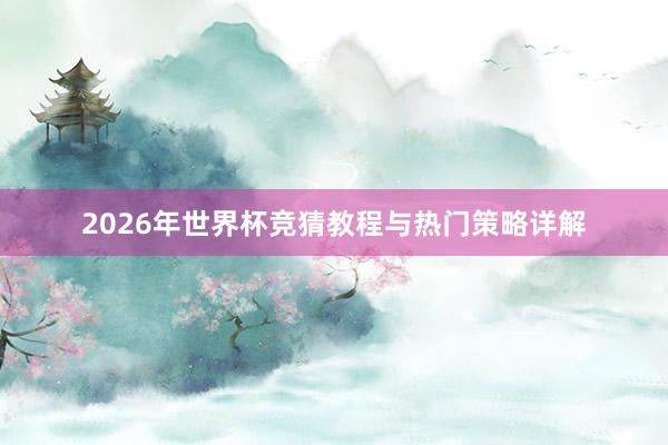 2026年世界杯竞猜教程与热门策略详解