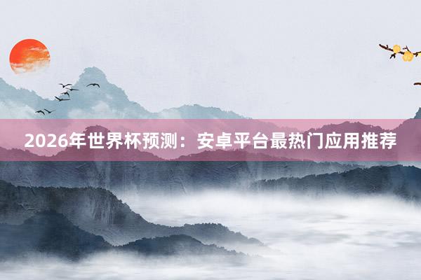 2026年世界杯预测：安卓平台最热门应用推荐