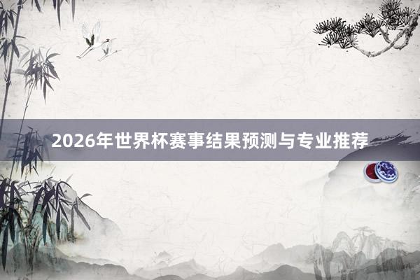 2026年世界杯赛事结果预测与专业推荐