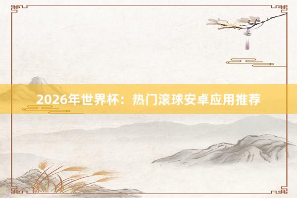 2026年世界杯：热门滚球安卓应用推荐