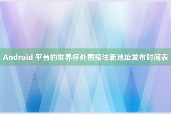 Android 平台的世界杯外围投注新地址发布时间表
