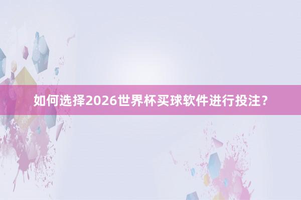如何选择2026世界杯买球软件进行投注？