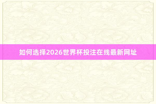如何选择2026世界杯投注在线最新网址