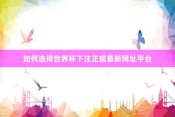 如何选择世界杯下注正规最新网址平台