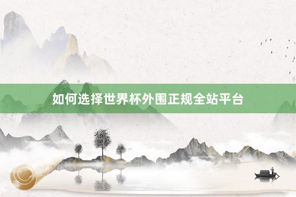 如何选择世界杯外围正规全站平台