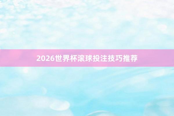 2026世界杯滚球投注技巧推荐
