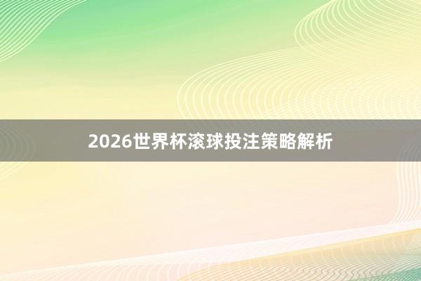 2026世界杯滚球投注策略解析