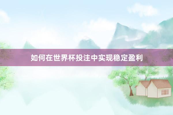 如何在世界杯投注中实现稳定盈利
