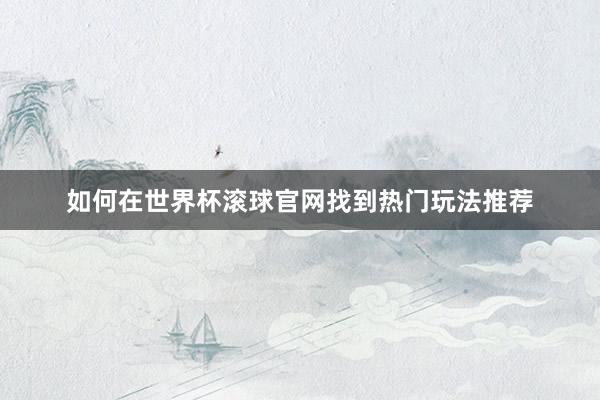 如何在世界杯滚球官网找到热门玩法推荐