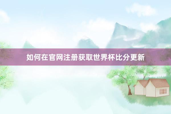 如何在官网注册获取世界杯比分更新